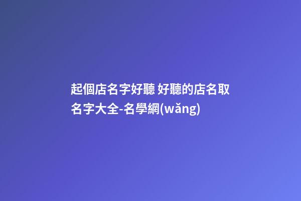 起個店名字好聽 好聽的店名取名字大全-名學網(wǎng)